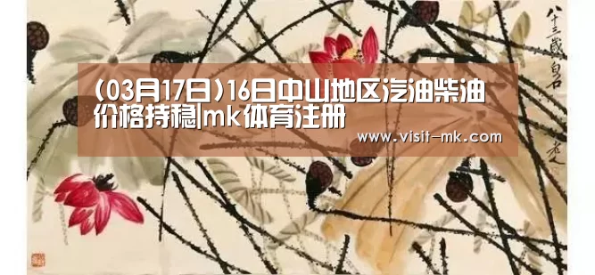 (03月17日)16日中山地区汽油柴油价格持稳|mk体育注册(图1) mk体育app