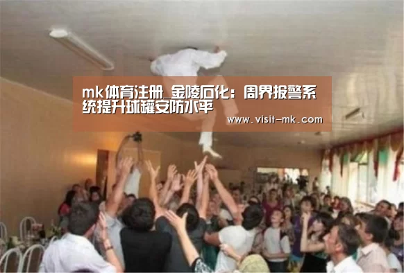 mk体育注册_金陵石化:周界报警系统提升球罐安防水平(图2) mk体育app