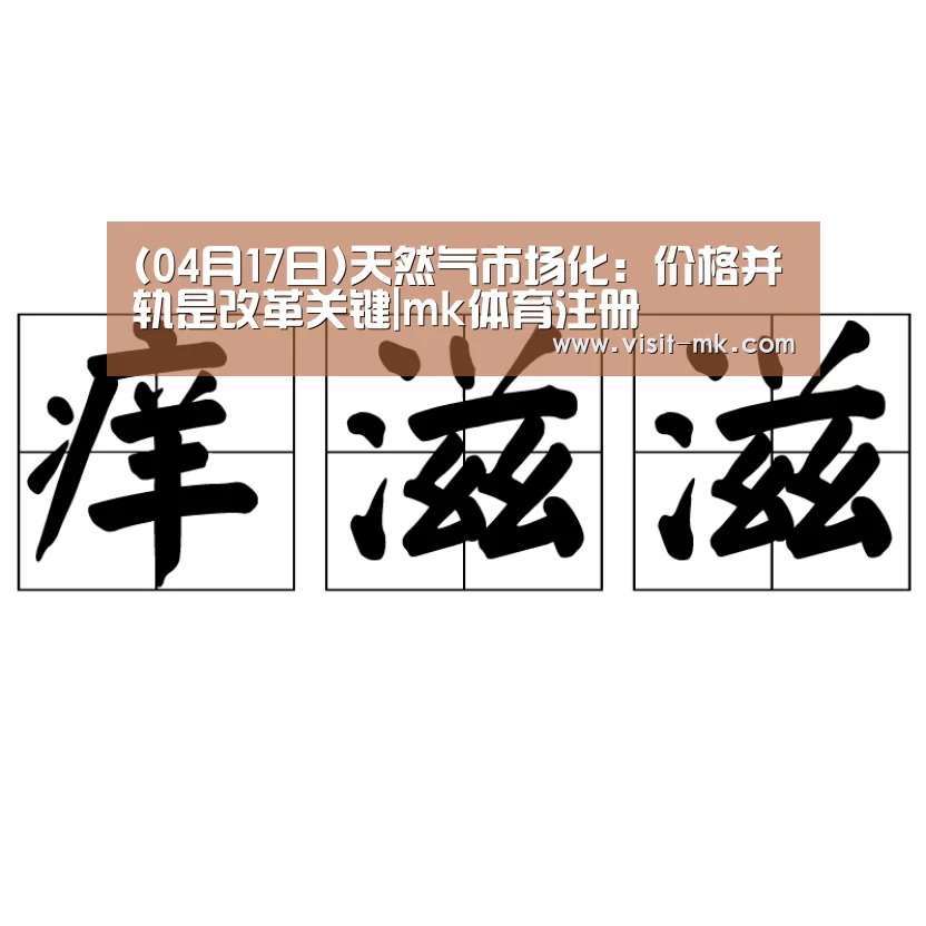 (04月17日)天然气市场化:价格并轨是改革关键|mk体育注册(图3) mk体育下载